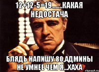 12+12-5=19.......какая недостача блядь напишу 80,админы не умнее чем я...хаха