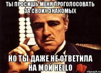 Ты просишь меня проголосовать за своих знакомых Но ты даже не ответила на мой Hello