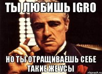 Ты любишь IGRO Но ты отращиваешь себе такие же усы