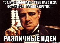 Тот, кто забывает о себе, навсегда останется в памяти других!!! РАЗЛИЧНЫЕ ИДЕИ