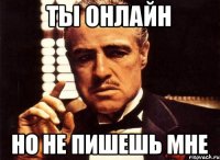 ты онлайн но не пишешь мне