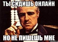 ты сидишь онлайн но не пишешь мне