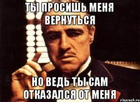 Ты просишь меня вернуться Но ведь ты сам отказался от меня