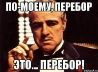 ПО-МОЕМУ, ПЕРЕБОР ЭТО... ПЕРЕБОР!