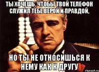 ты хочешь, чтобы твой телефон служил тебе верой и правдой, но ты не относишься к нему как к другу