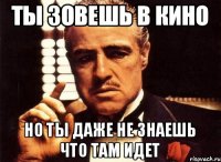 Ты зовешь в кино но ты даже не знаешь что там идет