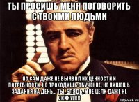 Ты просишь меня поговорить с твоими людьми Но сам даже не выявил их ценности и потребности, не проходишь обучение, не пишешь задания на день... Ты, блядь, мне цели даже не скинул!!!