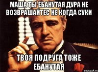 Маша ты ебанутая дура не возврашайтес не когда суки Твоя подруга тоже ебанутая