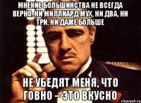 Мнение большинства не всегда верно. Ни миллиард мух, ни два, ни три, ни даже больше не убедят меня, что говно – это вкусно