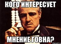 Кого интересует мнение говна?