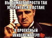 Вы думаете просто так устроиться в Астане В ПРОЕКТНЫЙ УНИВЕРСИТЕТ?!!