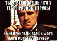 ты утверждаешь, что у тебя красивые трусы но не прикладываешь фото, как я могу тебе верить?