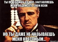 Ты приходишь ко мне, заставляешь меня подписать свои КСки Но ты даже не называешь меня крестным...