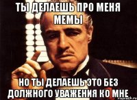 Ты делаешь про меня мемы Но ты делаешь это без должного уважения ко мне