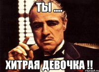 ты .... хитрая девочка !!