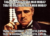 Табе не падабаецца мая мова? Тобі не подобається моя мова? Тады ты акупант, ці проста дурань. Тоді ти окупант, або просто дурень.