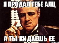 Я ПРОДАЛ ТЕБЕ АЛЦ А ТЫ КИДАЕШЬ ЕЕ