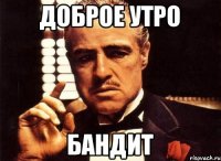 доброе утро БАНДИТ