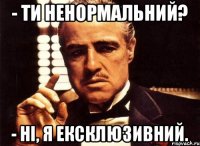 - Ти ненормальний? - Ні, я ексклюзивний.