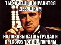 ты хочешь понравится девушкам но показываешь грудак и прессуху только парням