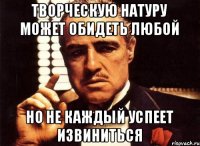 ТВОРЧЕСКУЮ НАТУРУ МОЖЕТ ОБИДЕТЬ ЛЮБОЙ НО НЕ КАЖДЫЙ УСПЕЕТ ИЗВИНИТЬСЯ