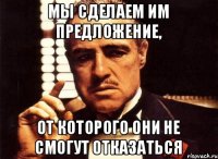 Мы сделаем им предложение, От которого они не смогут отказаться