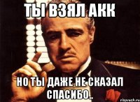 Ты взял акк Но ты даже не сказал спасибо..