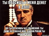 Ты просишь у меня денег в долг, но ты просишь без уважения, ты даже не сказал мне, какой рукой ты онанируешь