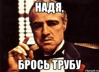 Надя, брось трубу