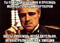 ты приходишь ко мне и просишь меня быть вашим партнером но ты просишь неубедительно, не контролишь свои эмоции