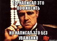 Ты написал это пофиксить но написал это без уважения