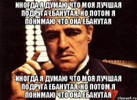 иногда я думаю что моя лучшая подруга ебанутая, но потом я понимаю что она ебанутая иногда я думаю что моя лучшая подруга ебанутая, но потом я понимаю что она ебанутая