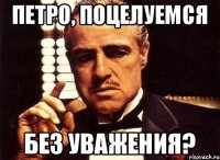 Петро, поцелуемся без уважения?