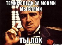 Темир следи за моими мыслями Ты ЛОХ