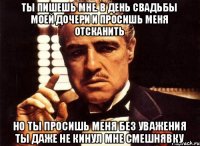 ты пишешь мне. в день свадьбы моей дочери и просишь меня отсканить но ты просишь меня без уважения ты даже не кинул мне смешнявку