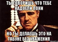 Ты говоришь что тебе надоели пони Но ты делаешь это на Табуне без уважения