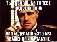 Ты говоришь что тебе надоели пони Но ты делаешь это без уважения и на Табуне