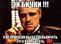 Эй БИЧКИ !!! а НЕ ПРИХУЕЛИ ВЫ БЕЗДЕЛЬНИЧАТЬ ??! А НУ РАБОТАТЬ