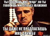 Ты говоришь мне "вуца", но ты говоришь мне это без уважения Ты даже не предлагаешь мне дружбу