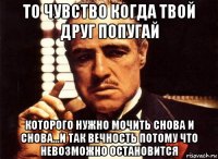 То чувство когда твой друг попугай Которого нужно мочить снова и снова...и так вечность потому что невозможно остановится