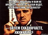 — Если вы либералы и вам не нравится, как кто-то себя ведет, зачем вы сами так делаете? — Зачем ехидничаете, хихикаете?