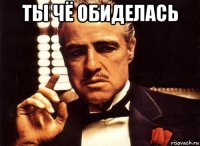 ты чё обиделась 