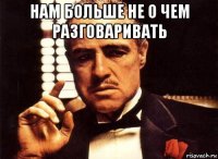 нам больше не о чем разговаривать 