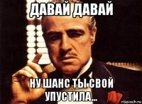 давай давай ну шанс ты свой упустила...