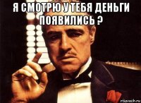 я смотрю у тебя деньги появились ? 