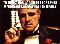 ти приходиш до мене і говориш мені шо я бог в сексі і ти права 