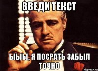 введи текст ыыы, я посрать забыл точно