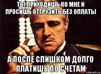 ты приходишь ко мне и просишь отгрузить без оплаты а после слишком долго платишь по счетам