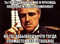 ты приходишь ко мне и просишь перелопатить весь компонент но ты забываешь, что тогда сломается всё остальное