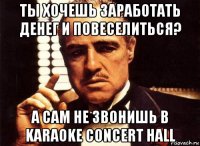 ты хочешь заработать денег и повеселиться? а сам не звонишь в karaoke concert hall